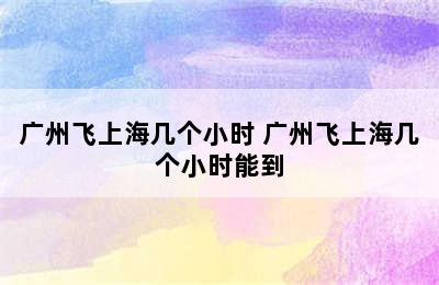 广州飞上海几个小时 广州飞上海几个小时能到